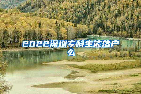 2022深圳专科生能落户么