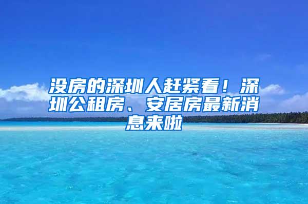 没房的深圳人赶紧看！深圳公租房、安居房最新消息来啦