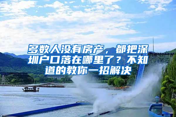 多数人没有房产，都把深圳户口落在哪里了？不知道的教你一招解决