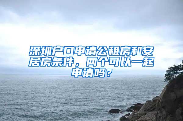 深圳户口申请公租房和安居房条件，两个可以一起申请吗？