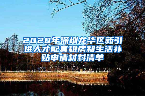 2020年深圳龙华区新引进人才配套租房和生活补贴申请材料清单