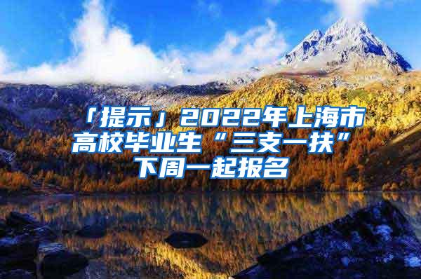 「提示」2022年上海市高校毕业生“三支一扶”下周一起报名