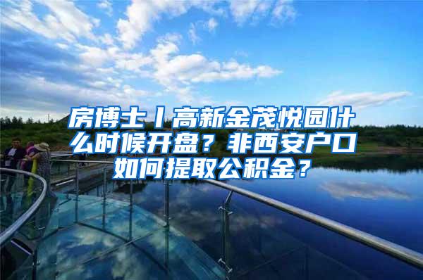 房博士丨高新金茂悦园什么时候开盘？非西安户口如何提取公积金？