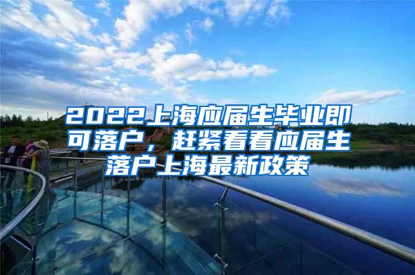 2022上海应届生毕业即可落户，赶紧看看应届生落户上海最新政策