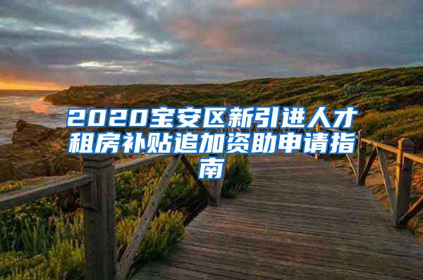 2020宝安区新引进人才租房补贴追加资助申请指南