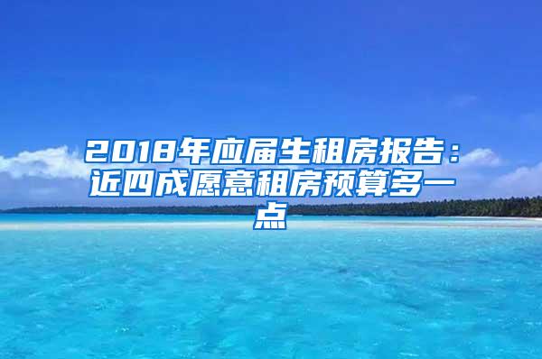 2018年应届生租房报告：近四成愿意租房预算多一点