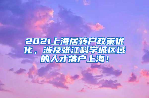 2021上海居转户政策优化，涉及张江科学城区域的人才落户上海！