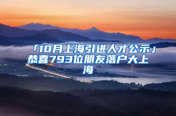 「10月上海引进人才公示」恭喜793位朋友落户大上海