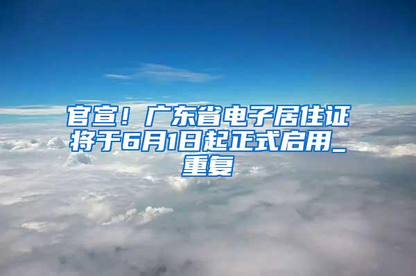 官宣！广东省电子居住证将于6月1日起正式启用_重复