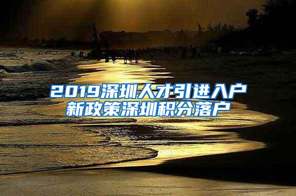 2019深圳人才引进入户新政策深圳积分落户