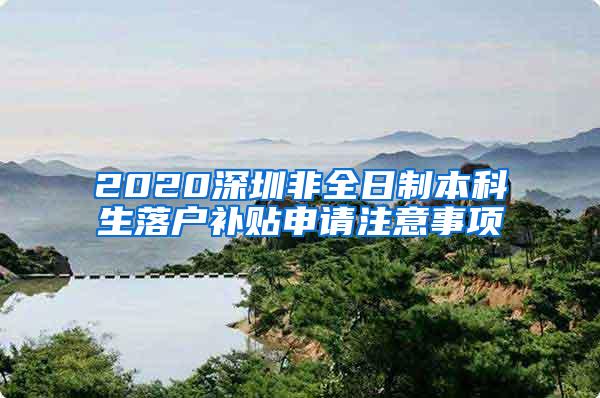 2020深圳非全日制本科生落户补贴申请注意事项