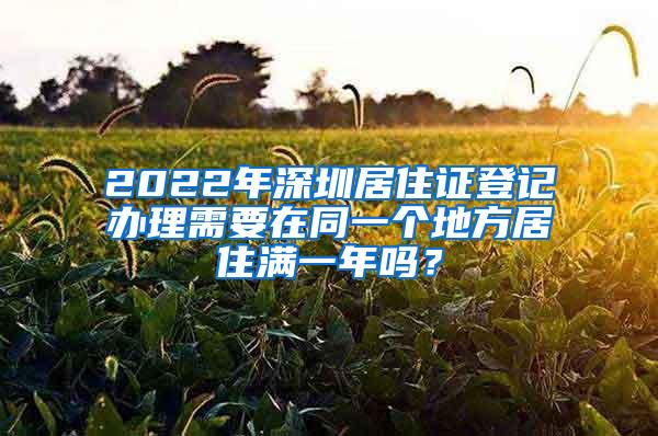 2022年深圳居住证登记办理需要在同一个地方居住满一年吗？