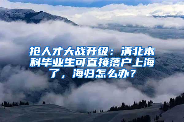 抢人才大战升级：清北本科毕业生可直接落户上海了，海归怎么办？