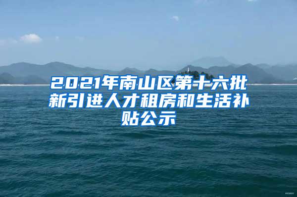 2021年南山区第十六批新引进人才租房和生活补贴公示