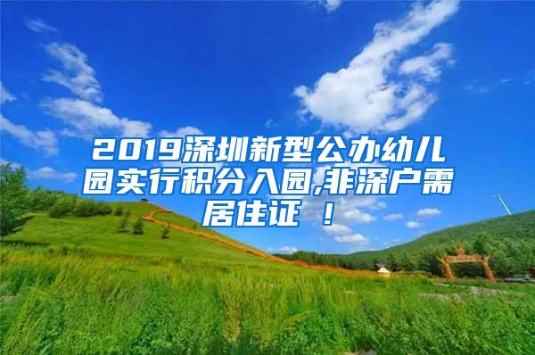 2019深圳新型公办幼儿园实行积分入园,非深户需居住证 !