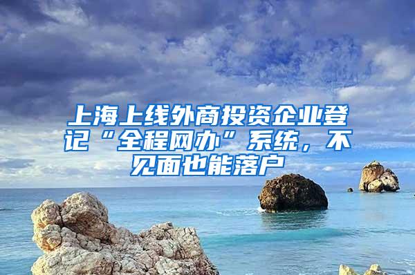 上海上线外商投资企业登记“全程网办”系统，不见面也能落户