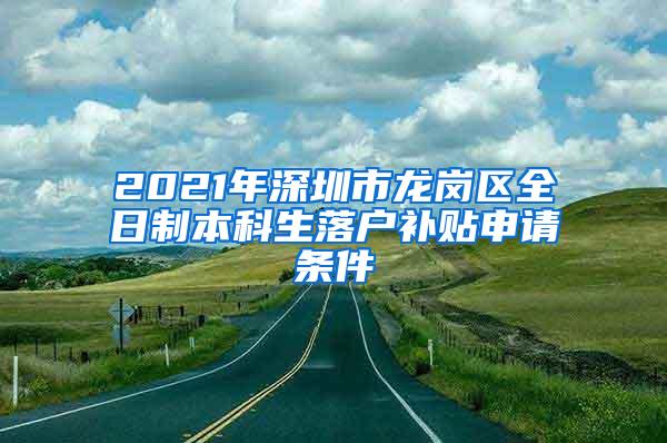 2021年深圳市龙岗区全日制本科生落户补贴申请条件