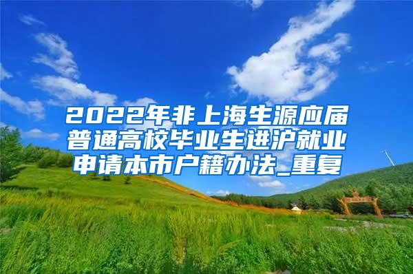 2022年非上海生源应届普通高校毕业生进沪就业申请本市户籍办法_重复