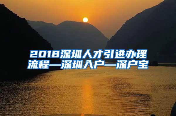 2018深圳人才引进办理流程—深圳入户—深户宝