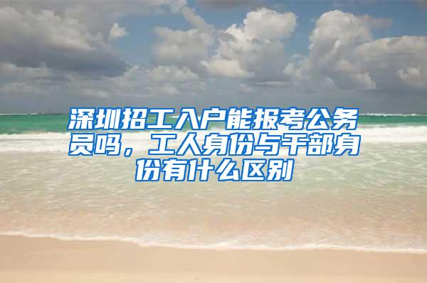 深圳招工入户能报考公务员吗，工人身份与干部身份有什么区别