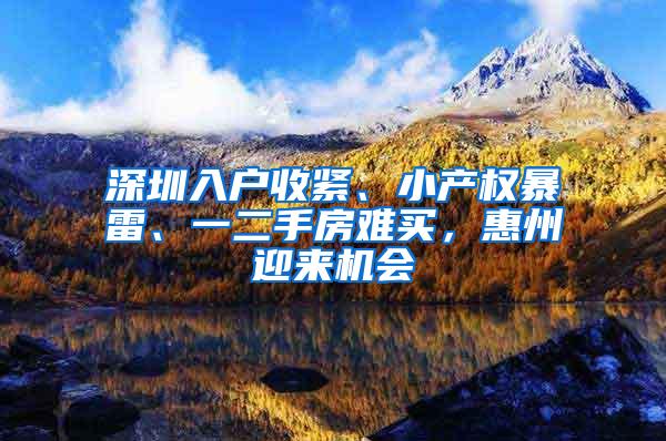 深圳入户收紧、小产权暴雷、一二手房难买，惠州迎来机会