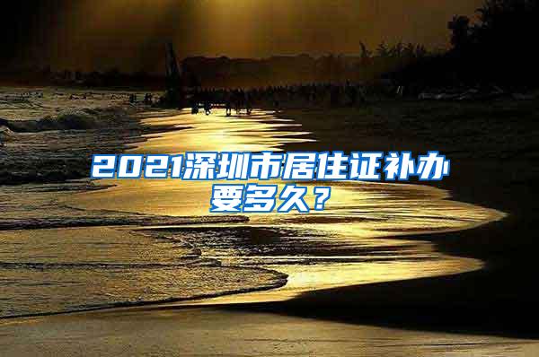 2021深圳市居住证补办要多久？