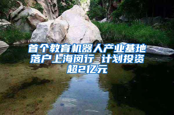 首个教育机器人产业基地落户上海闵行 计划投资超2亿元