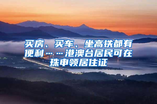 买房、买车、坐高铁都有便利……港澳台居民可在珠申领居住证