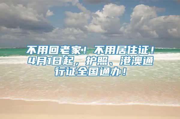 不用回老家！不用居住证！4月1日起，护照、港澳通行证全国通办！