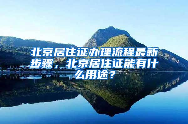 北京居住证办理流程最新步骤，北京居住证能有什么用途？