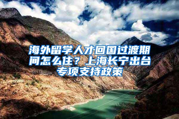 海外留学人才回国过渡期间怎么住？上海长宁出台专项支持政策