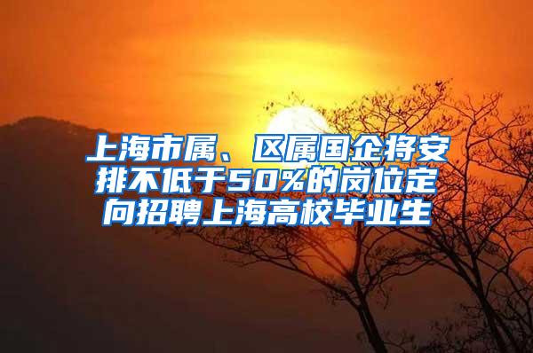 上海市属、区属国企将安排不低于50%的岗位定向招聘上海高校毕业生