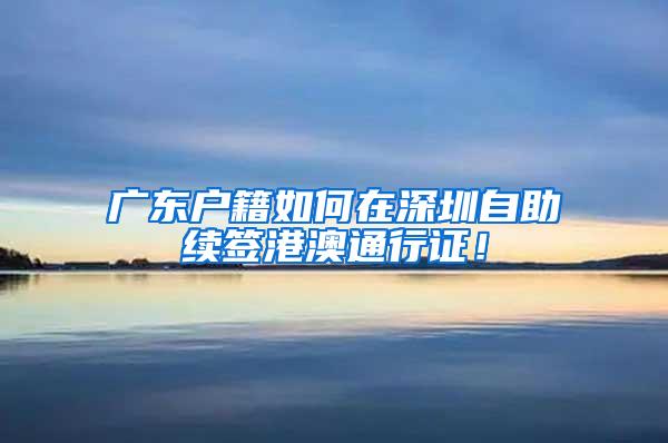 广东户籍如何在深圳自助续签港澳通行证！