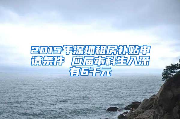 2015年深圳租房补贴申请条件 应届本科生入深有6千元