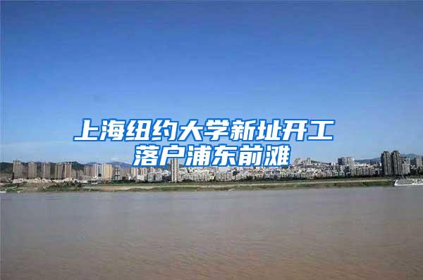 上海纽约大学新址开工 落户浦东前滩