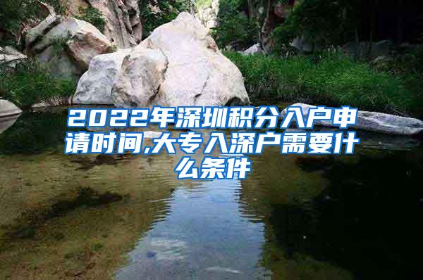 2022年深圳积分入户申请时间,大专入深户需要什么条件