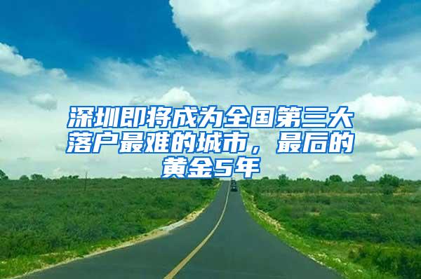 深圳即将成为全国第三大落户最难的城市，最后的黄金5年