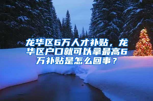 龙华区6万人才补贴，龙华区户口就可以拿最高6万补贴是怎么回事？