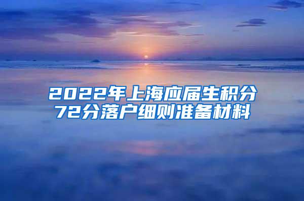 2022年上海应届生积分72分落户细则准备材料