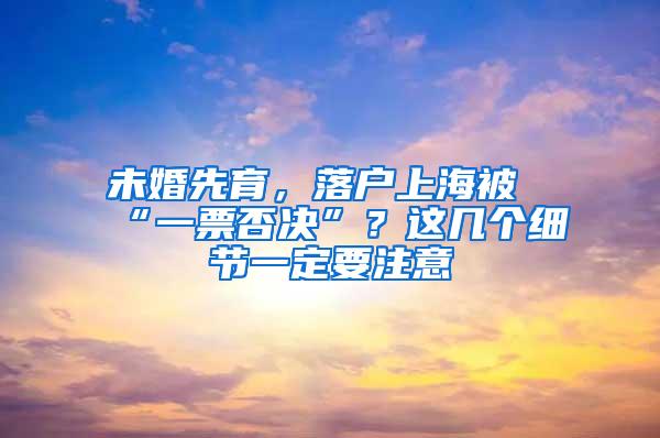 未婚先育，落户上海被“一票否决”？这几个细节一定要注意