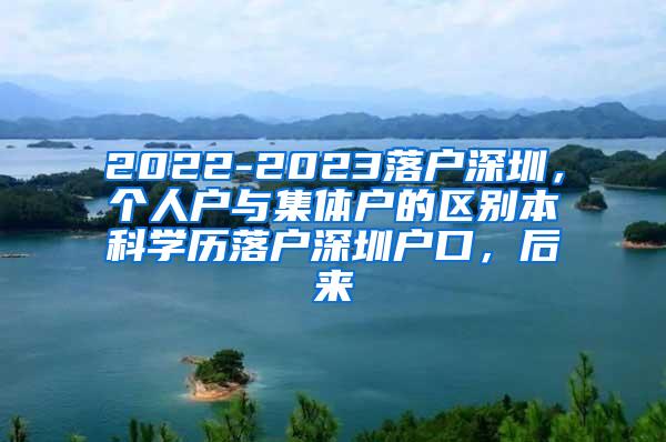 2022-2023落户深圳，个人户与集体户的区别本科学历落户深圳户口，后来