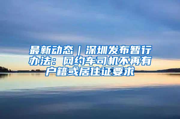 最新动态｜深圳发布暂行办法：网约车司机不再有户籍或居住证要求