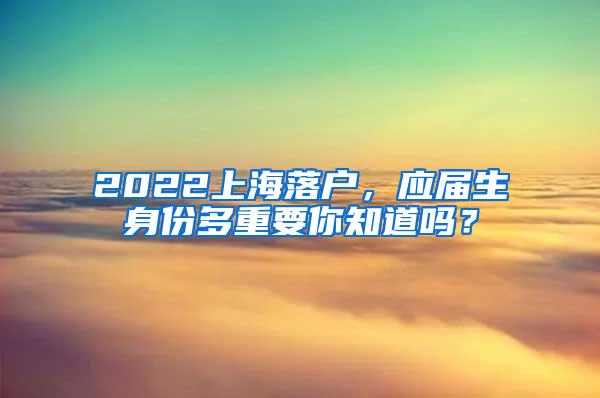 2022上海落户，应届生身份多重要你知道吗？