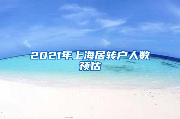 2021年上海居转户人数预估