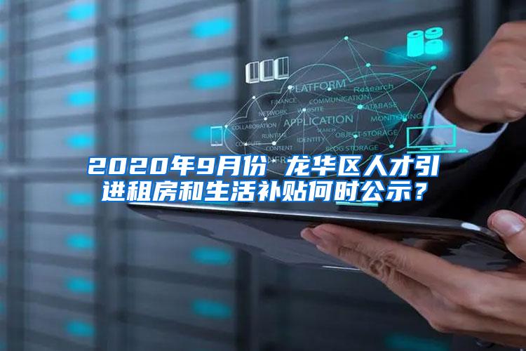 2020年9月份 龙华区人才引进租房和生活补贴何时公示？