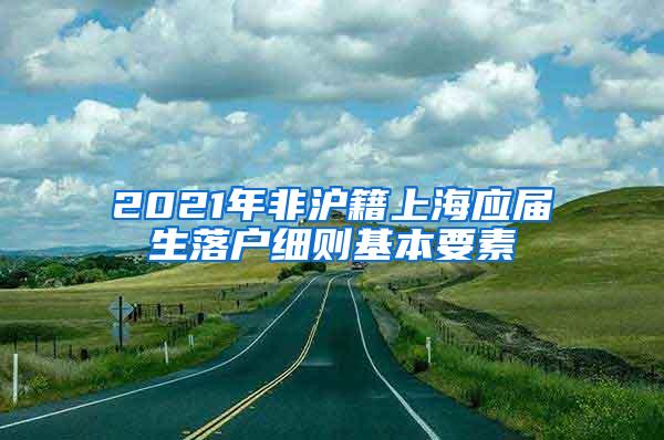 2021年非沪籍上海应届生落户细则基本要素