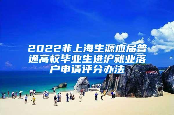 2022非上海生源应届普通高校毕业生进沪就业落户申请评分办法