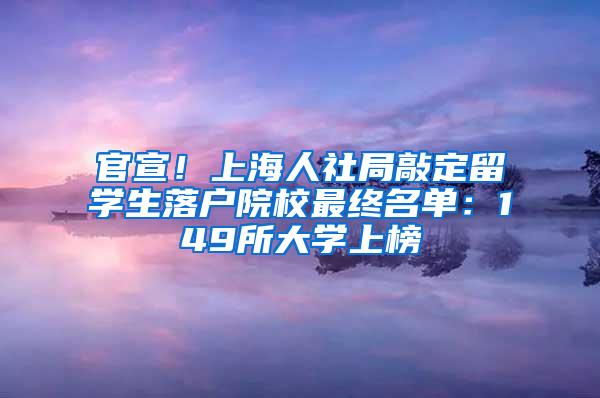 官宣！上海人社局敲定留学生落户院校最终名单：149所大学上榜