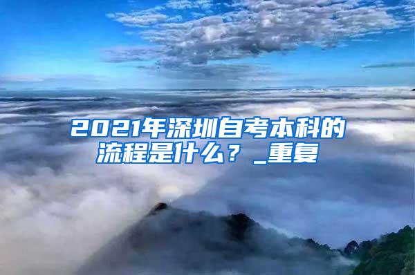 2021年深圳自考本科的流程是什么？_重复