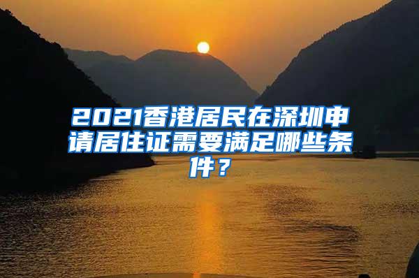 2021香港居民在深圳申请居住证需要满足哪些条件？